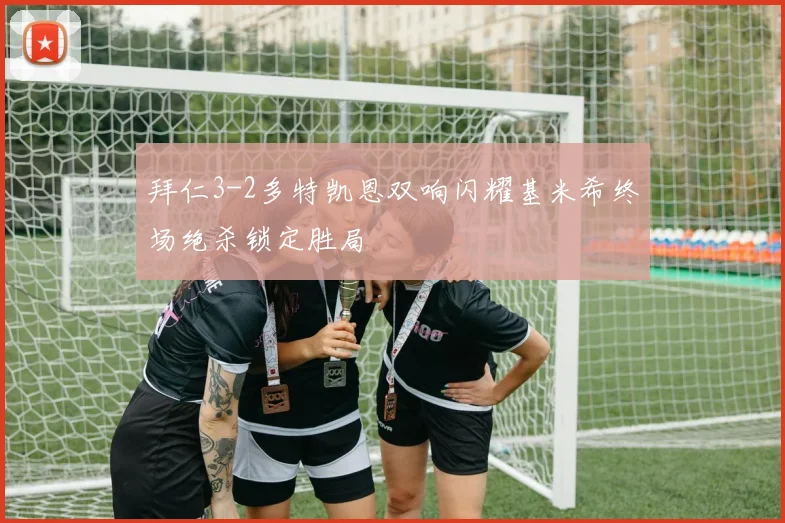 拜仁3-2多特凯恩双响闪耀基米希终场绝杀锁定胜局