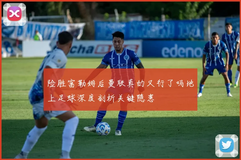 险胜富勒姆后曼联真的又行了吗地上足球深度剖析关键隐患