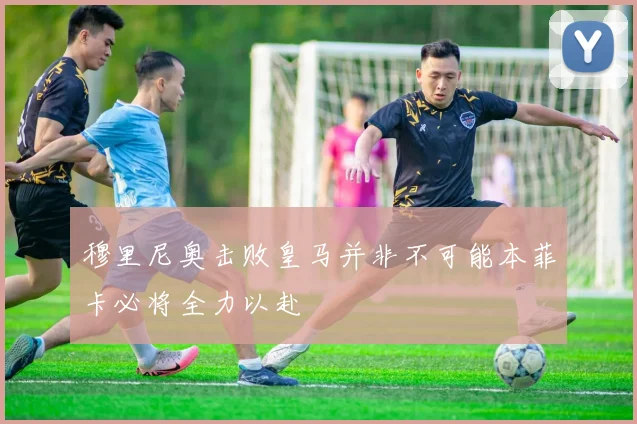 穆里尼奥击败皇马并非不可能本菲卡必将全力以赴