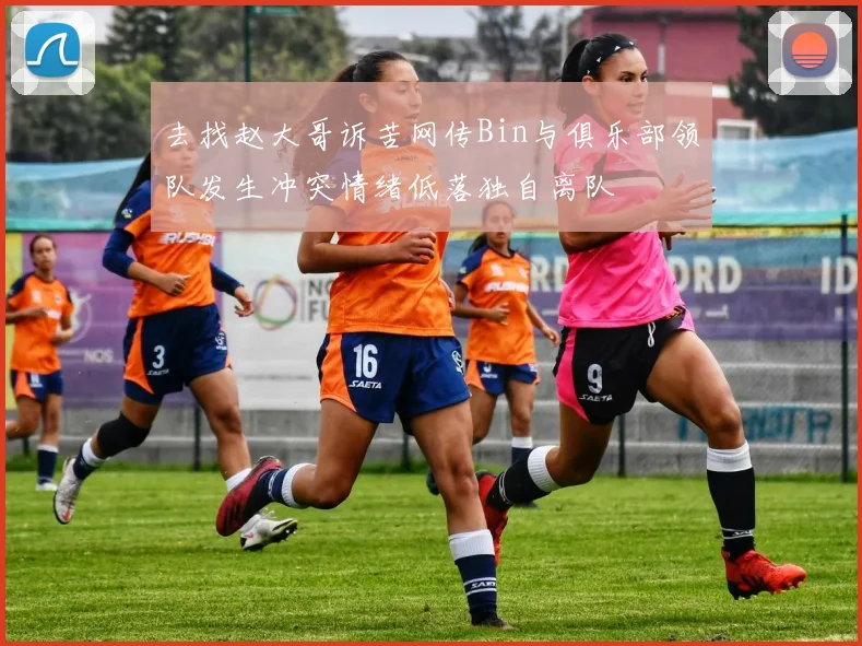 去找赵大哥诉苦网传Bin与俱乐部领队发生冲突情绪低落独自离队