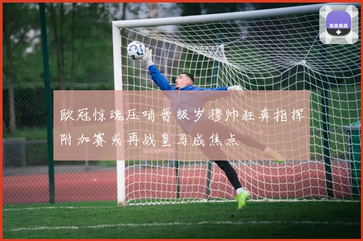 欧冠惊魂压哨晋级岁穆帅狂奔指挥附加赛或再战皇马成焦点