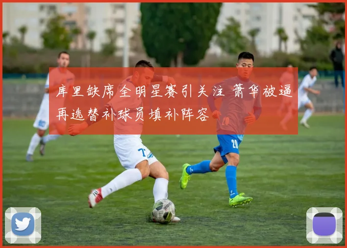 库里缺席全明星赛引关注 萧华被逼再选替补球员填补阵容