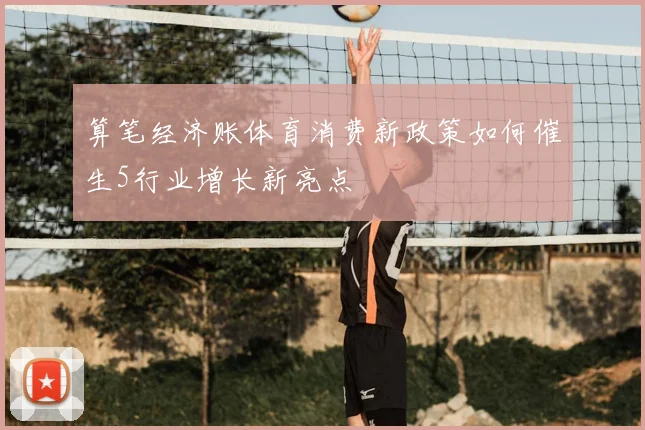 算笔经济账体育消费新政策如何催生5行业增长新亮点