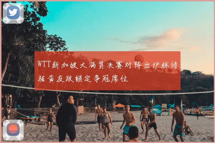 WTT新加坡大满贯决赛对阵出炉林诗栋黄友政锁定争冠席位