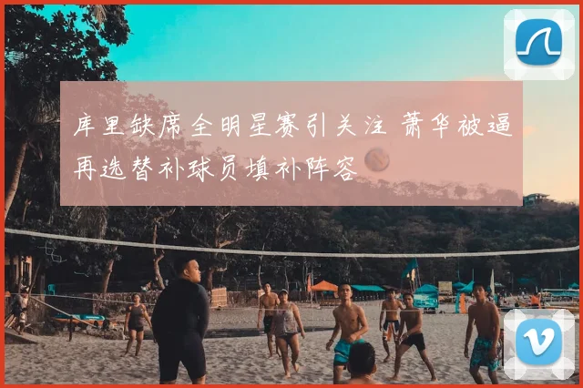 库里缺席全明星赛引关注 萧华被逼再选替补球员填补阵容