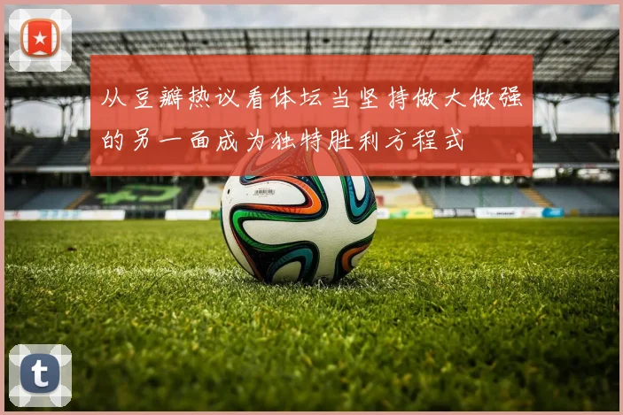 从豆瓣热议看体坛当坚持做大做强的另一面成为独特胜利方程式