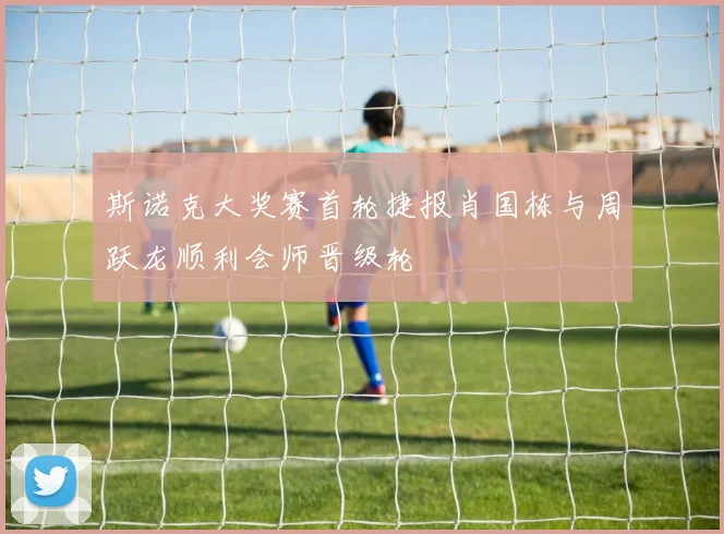 斯诺克大奖赛首轮捷报肖国栋与周跃龙顺利会师晋级轮