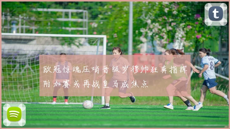 欧冠惊魂压哨晋级岁穆帅狂奔指挥附加赛或再战皇马成焦点