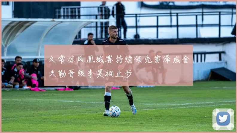 久常凉凤凰城赛持续领先窦泽成舍夫勒晋级李昊桐止步