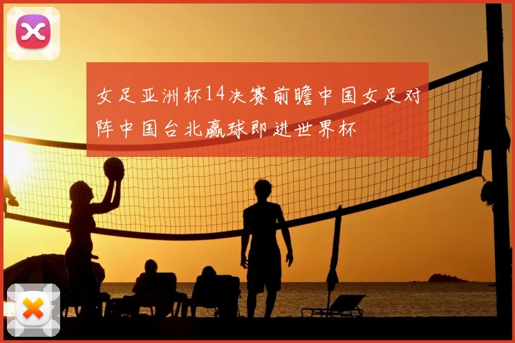 女足亚洲杯14决赛前瞻中国女足对阵中国台北赢球即进世界杯