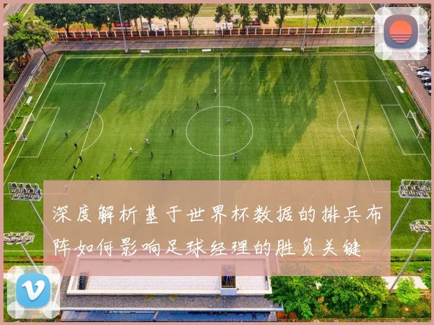深度解析基于世界杯数据的排兵布阵如何影响足球经理的胜负关键