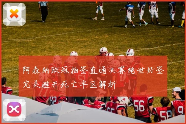 阿森纳欧冠抽签直通决赛绝世好签完美避开死亡半区解析
