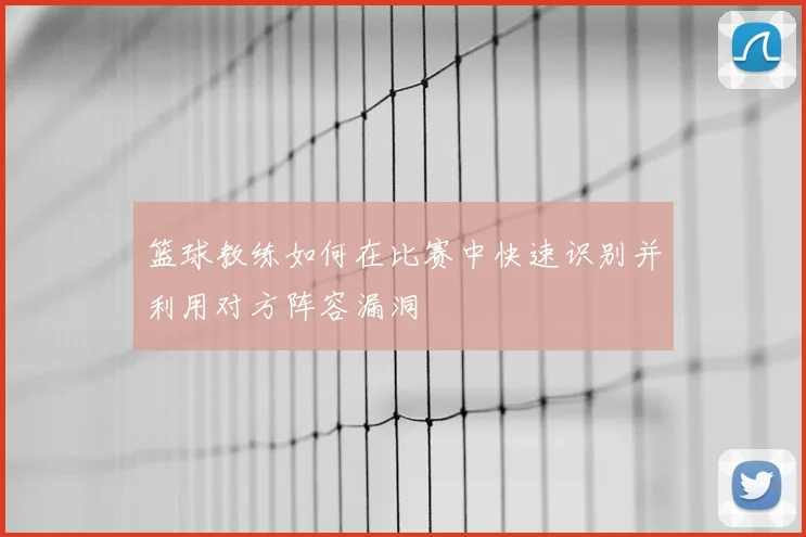 篮球教练如何在比赛中快速识别并利用对方阵容漏洞