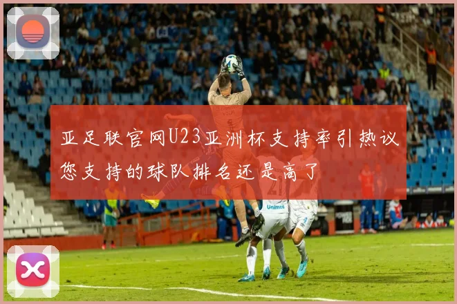 亚足联官网U23亚洲杯支持率引热议您支持的球队排名还是高了