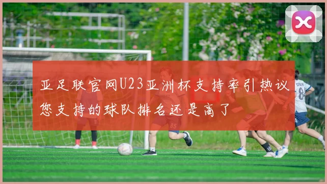 亚足联官网U23亚洲杯支持率引热议您支持的球队排名还是高了