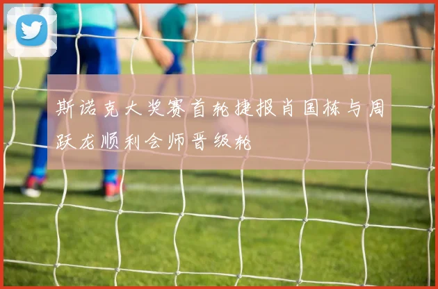 斯诺克大奖赛首轮捷报肖国栋与周跃龙顺利会师晋级轮