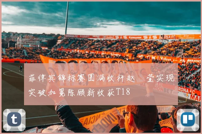 菲律宾锦标赛圆满收杆赵祐莹实现突破加冕陈顾新收获T18