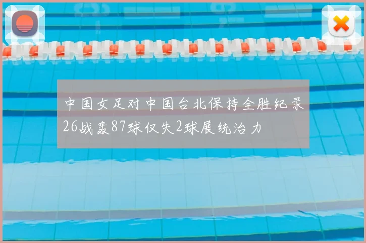 中国女足对中国台北保持全胜纪录26战轰87球仅失2球展统治力